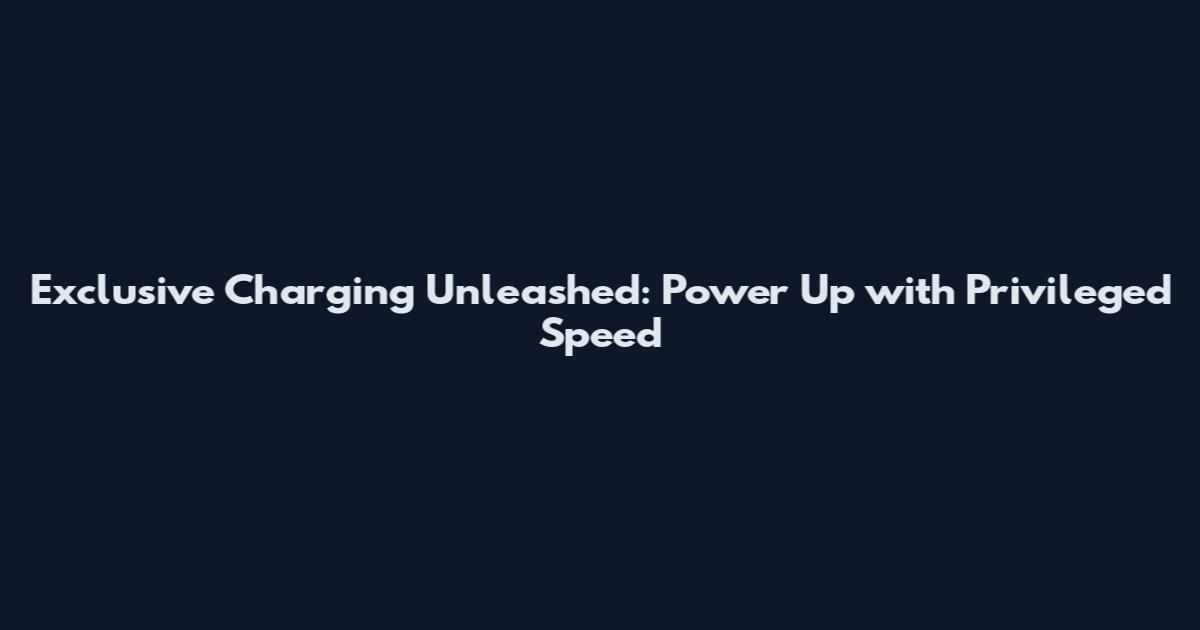 Exclusive Charging Unleashed: Power Up with Privileged Speed