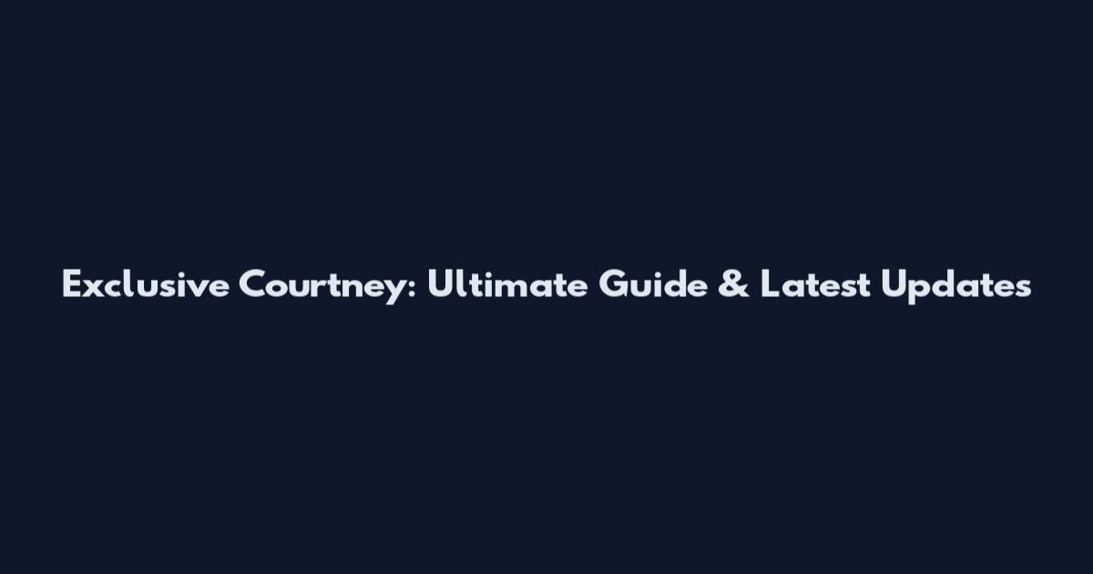 Exclusive Courtney: Ultimate Guide & Latest Updates