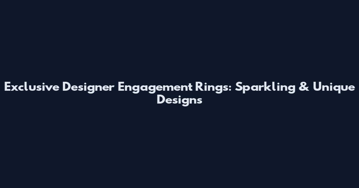 Exclusive Designer Engagement Rings: Sparkling & Unique Designs