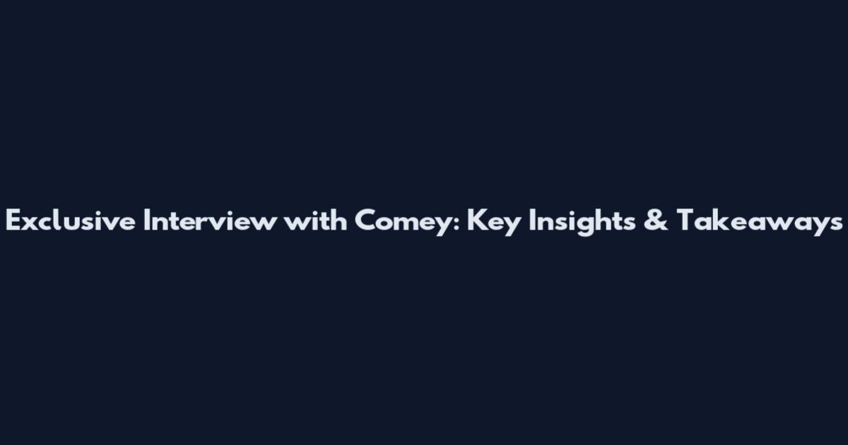 Exclusive Interview with Comey: Key Insights & Takeaways