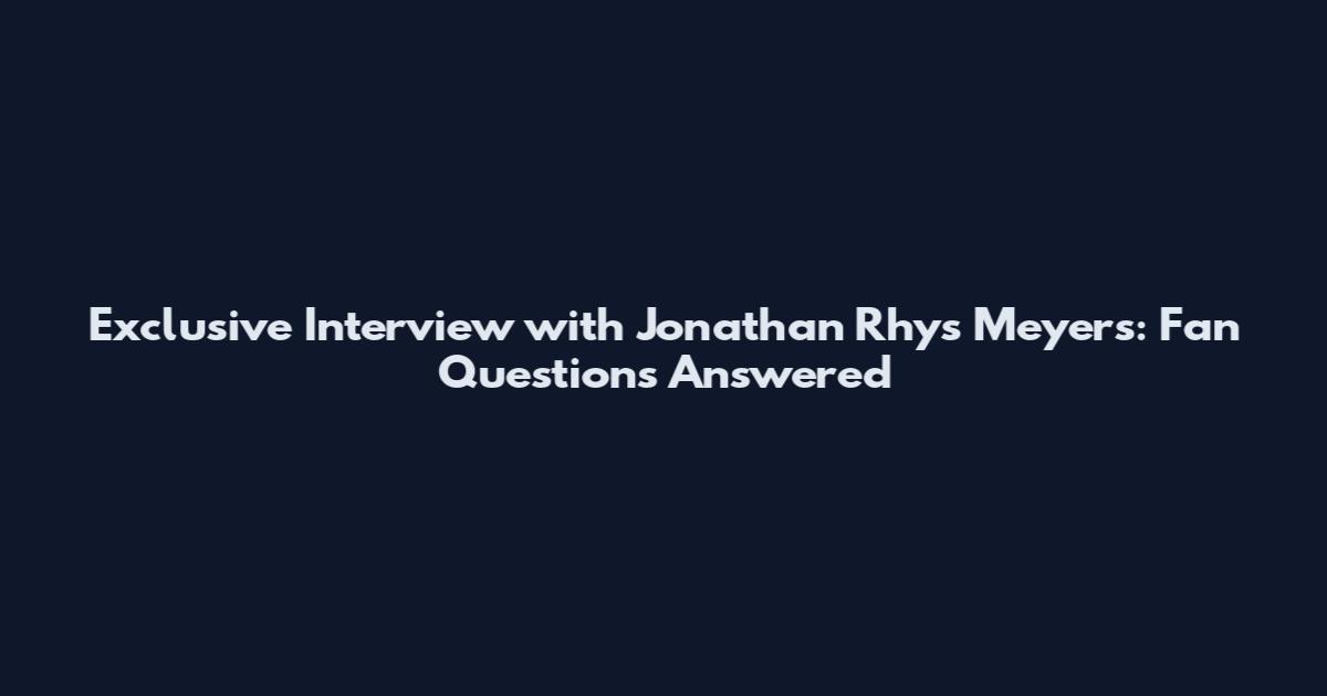 Exclusive Interview with Jonathan Rhys Meyers: Fan Questions Answered