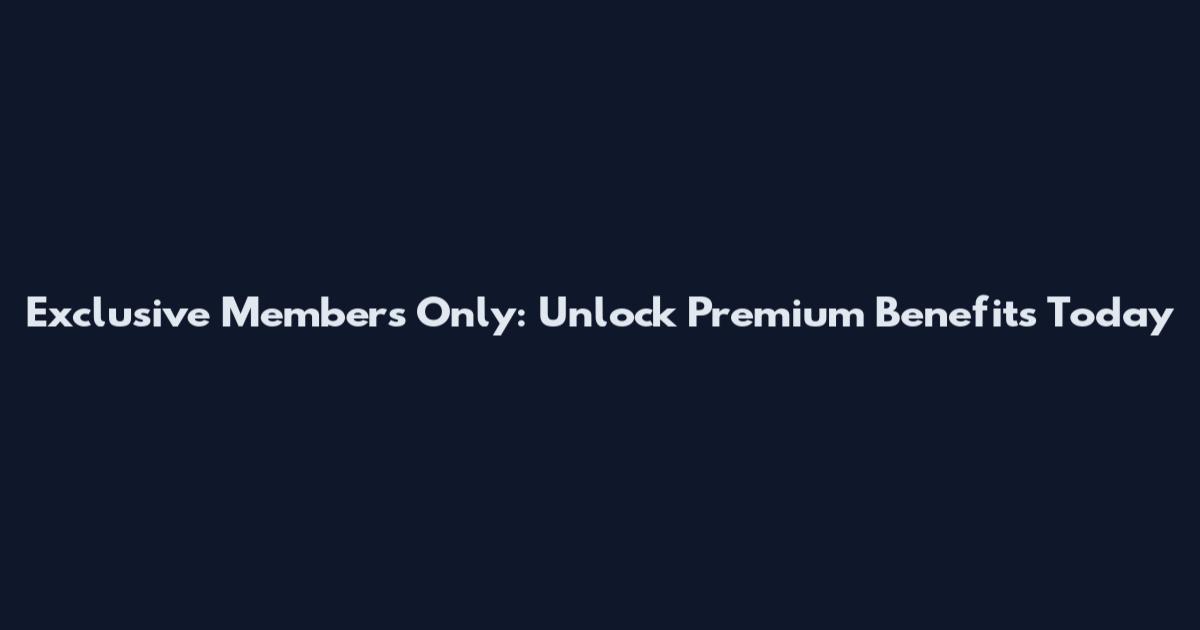 Exclusive Members Only: Unlock Premium Benefits Today