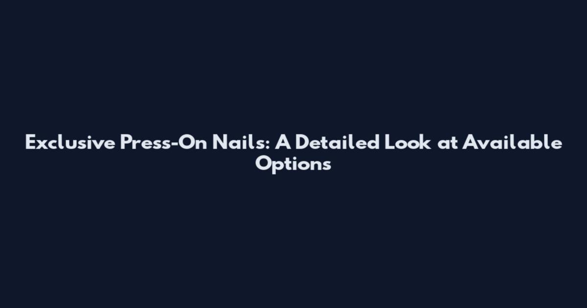 Exclusive Press-On Nails: A Detailed Look at Available Options