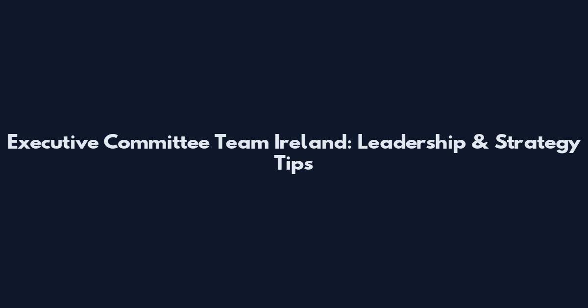 Executive Committee Team Ireland: Leadership & Strategy Tips