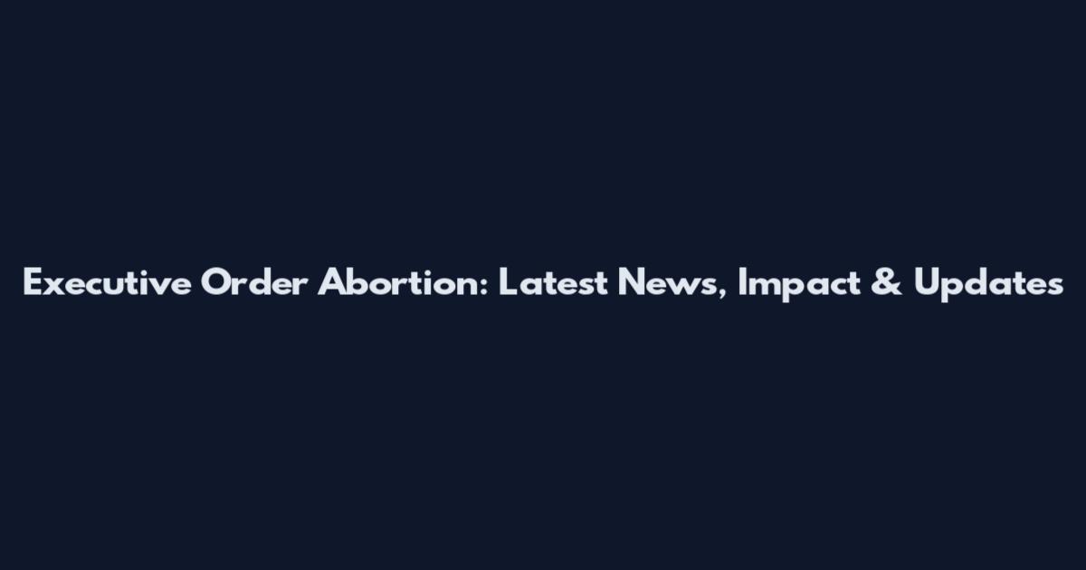 Executive Order Abortion: Latest News, Impact & Updates