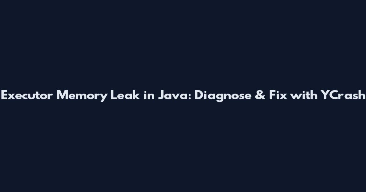 Executor Memory Leak in Java: Diagnose & Fix with YCrash
