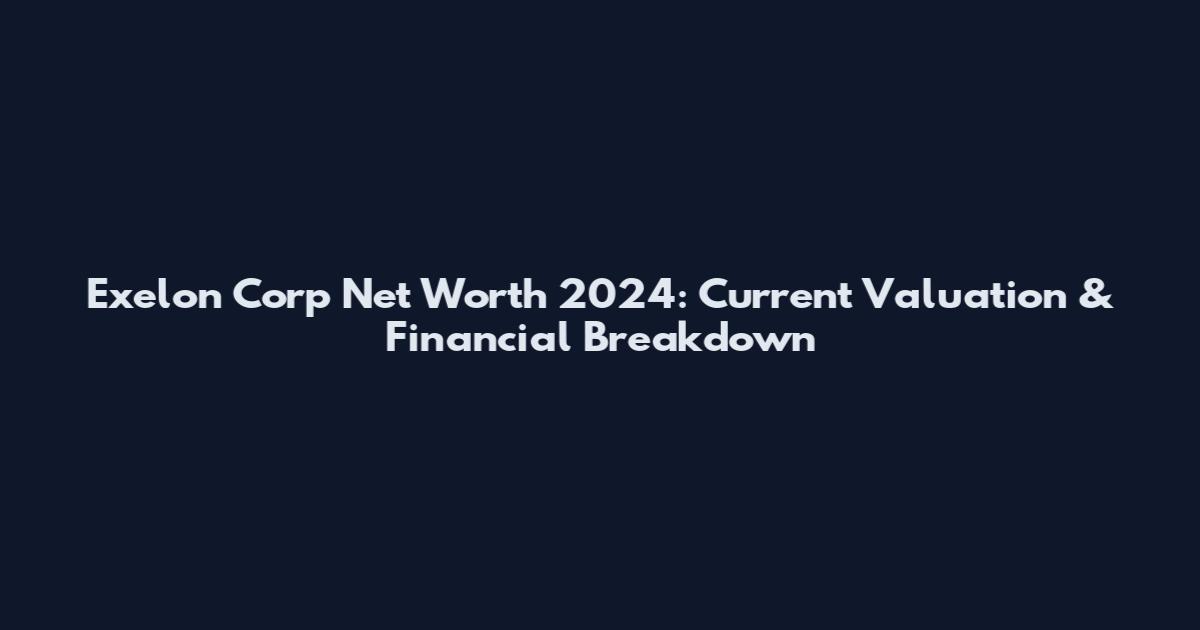 Exelon Corp Net Worth 2024: Current Valuation & Financial Breakdown