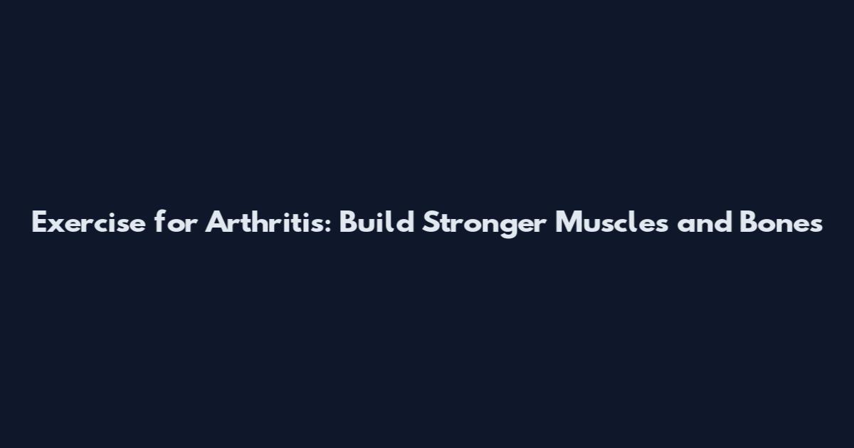 Exercise for Arthritis: Build Stronger Muscles and Bones