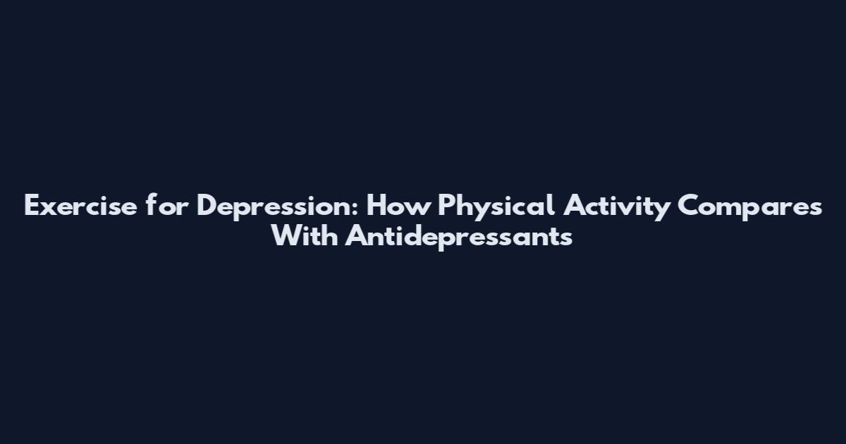 Exercise for Depression: How Physical Activity Compares With Antidepressants