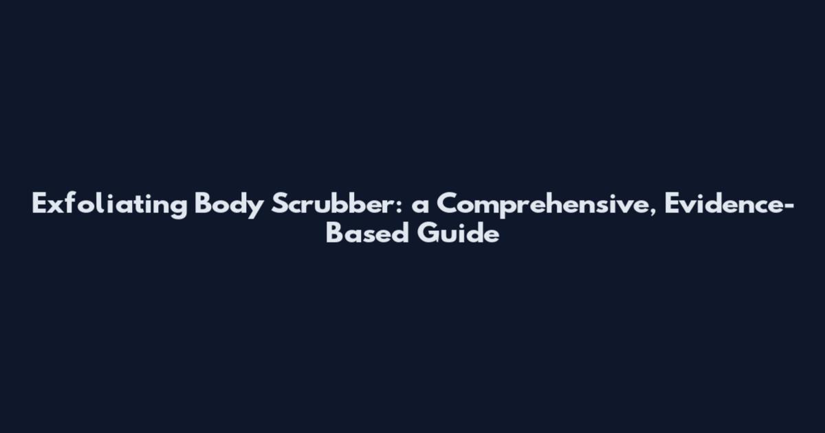 Exfoliating Body Scrubber: a Comprehensive, Evidence-Based Guide