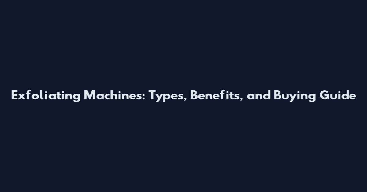 Exfoliating Machines: Types, Benefits, and Buying Guide
