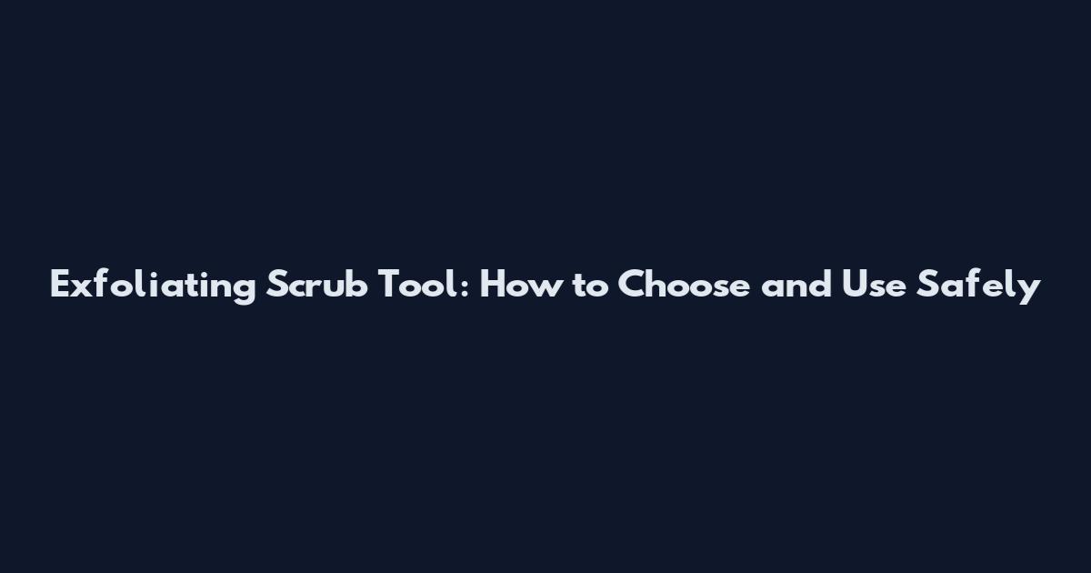 Exfoliating Scrub Tool: How to Choose and Use Safely