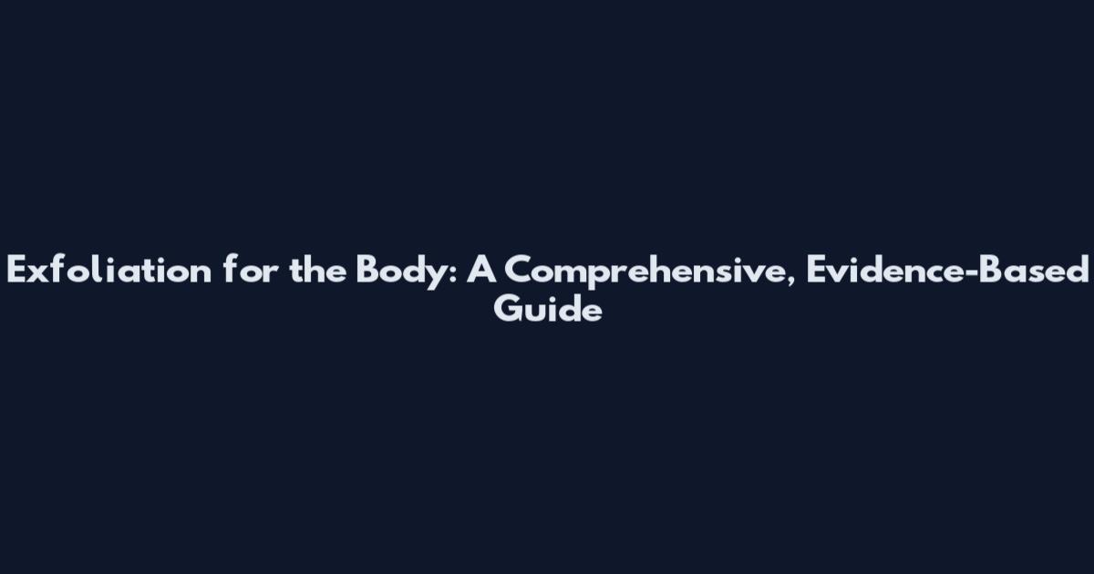 Exfoliation for the Body: A Comprehensive, Evidence-Based Guide