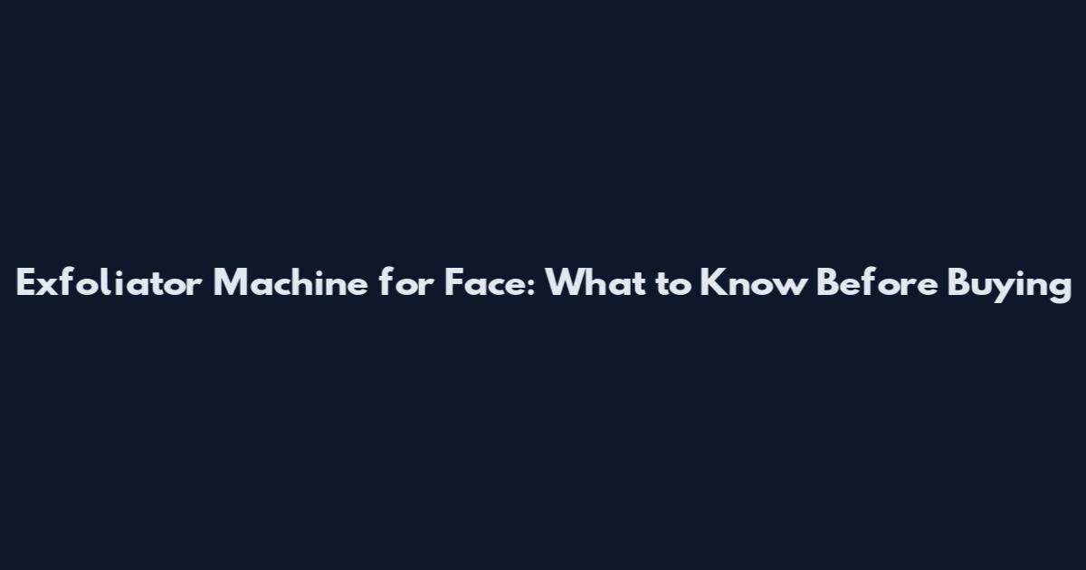 Exfoliator Machine for Face: What to Know Before Buying