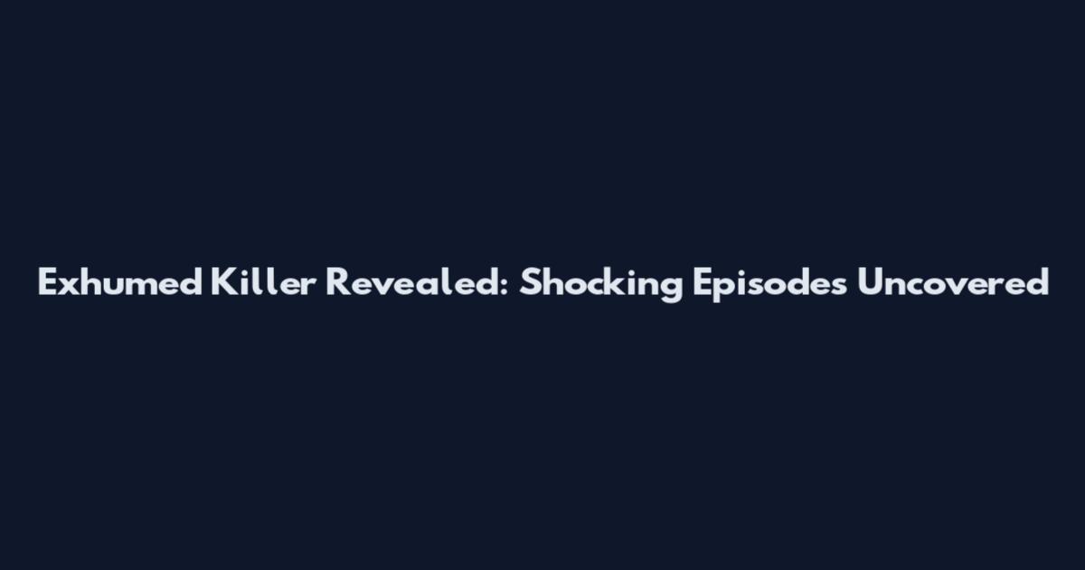 Exhumed Killer Revealed: Shocking Episodes Uncovered