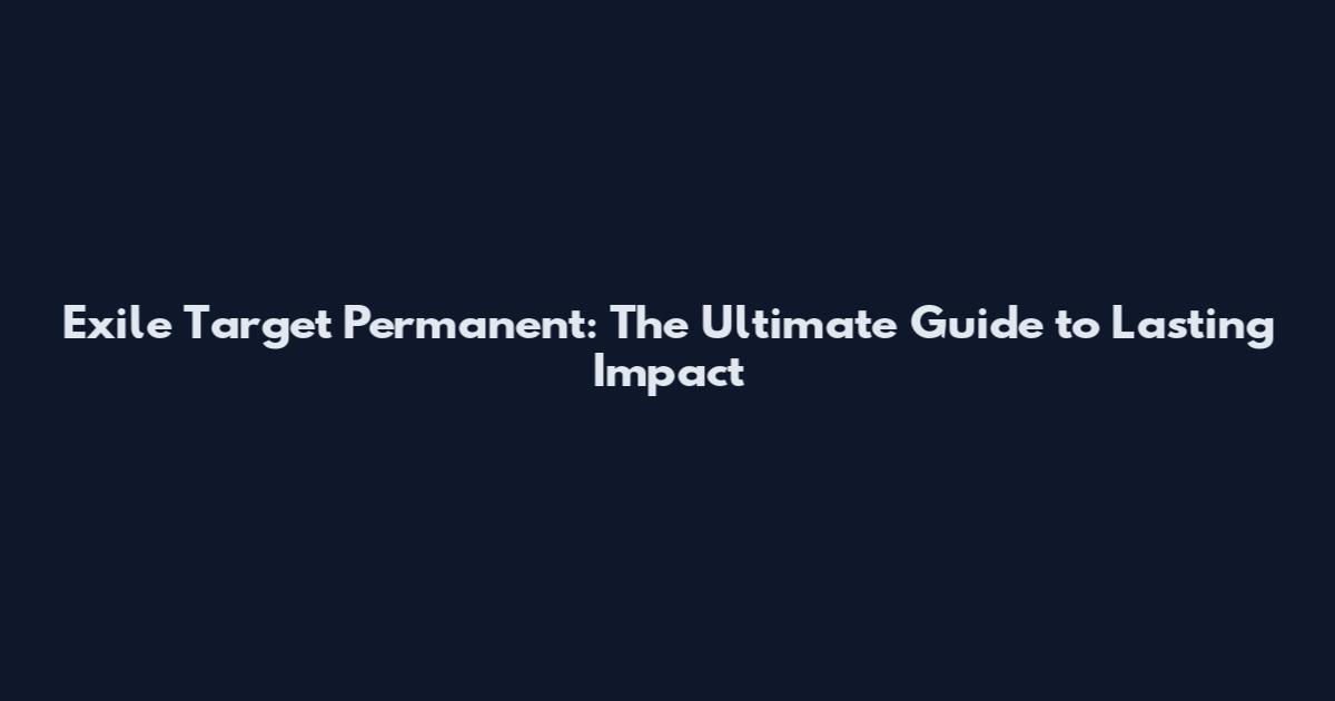 Exile Target Permanent: The Ultimate Guide to Lasting Impact