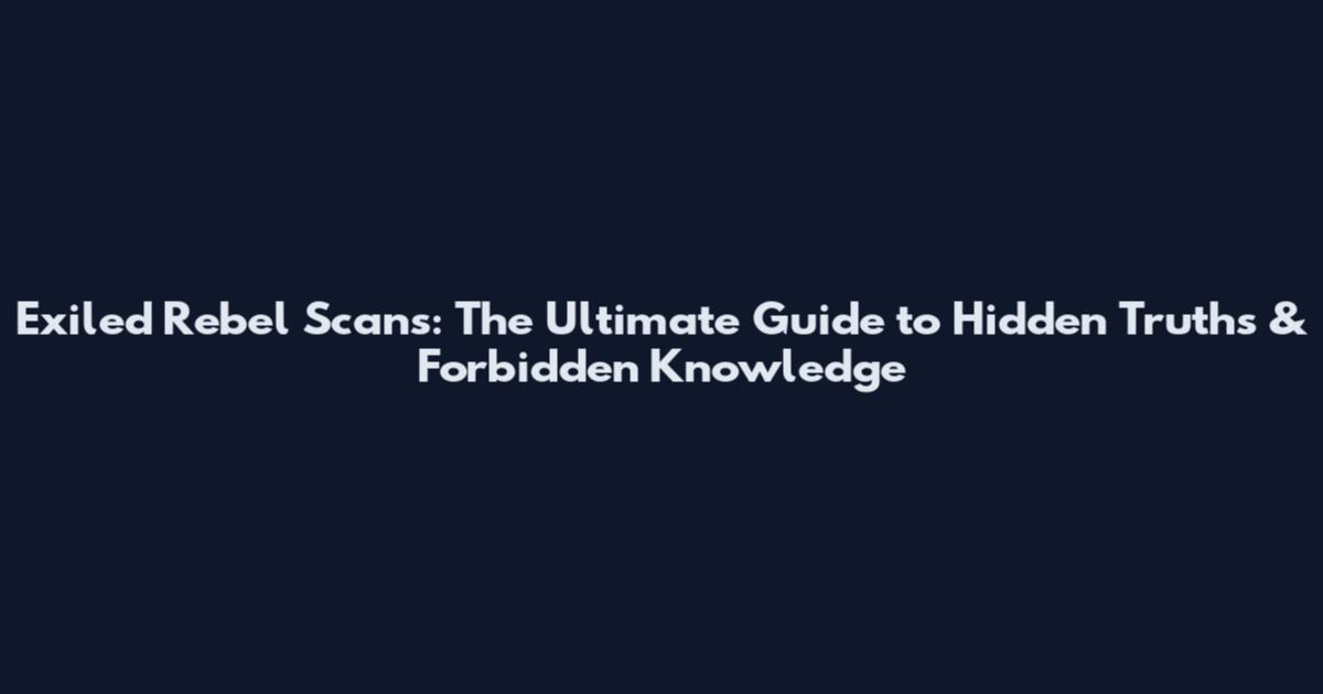 Exiled Rebel Scans: The Ultimate Guide to Hidden Truths & Forbidden Knowledge