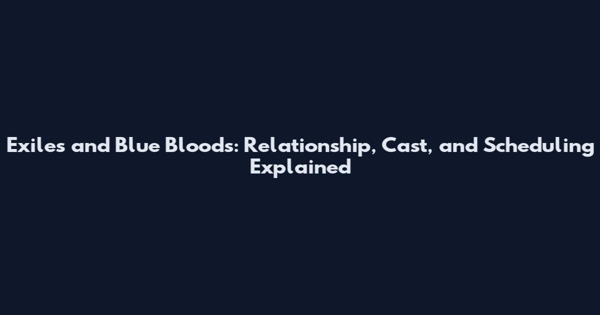 Exiles and Blue Bloods: Relationship, Cast, and Scheduling Explained