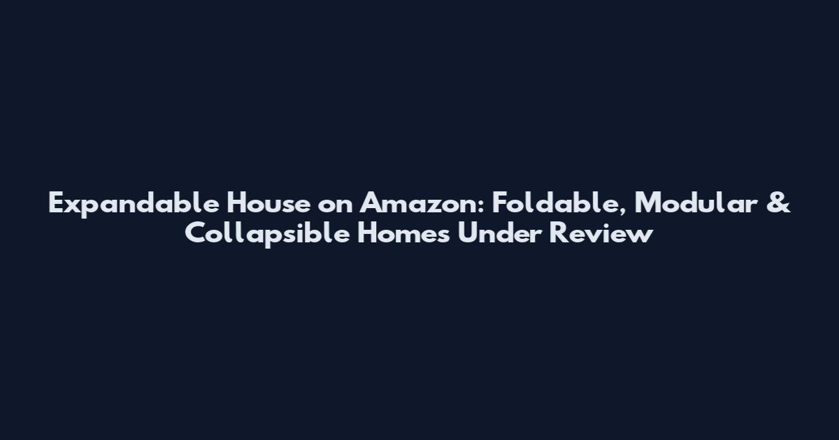Expandable House on Amazon: Foldable, Modular & Collapsible Homes Under Review