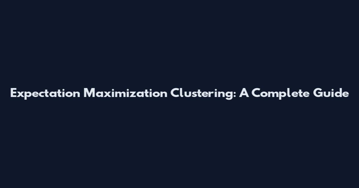 Expectation Maximization Clustering: A Complete Guide