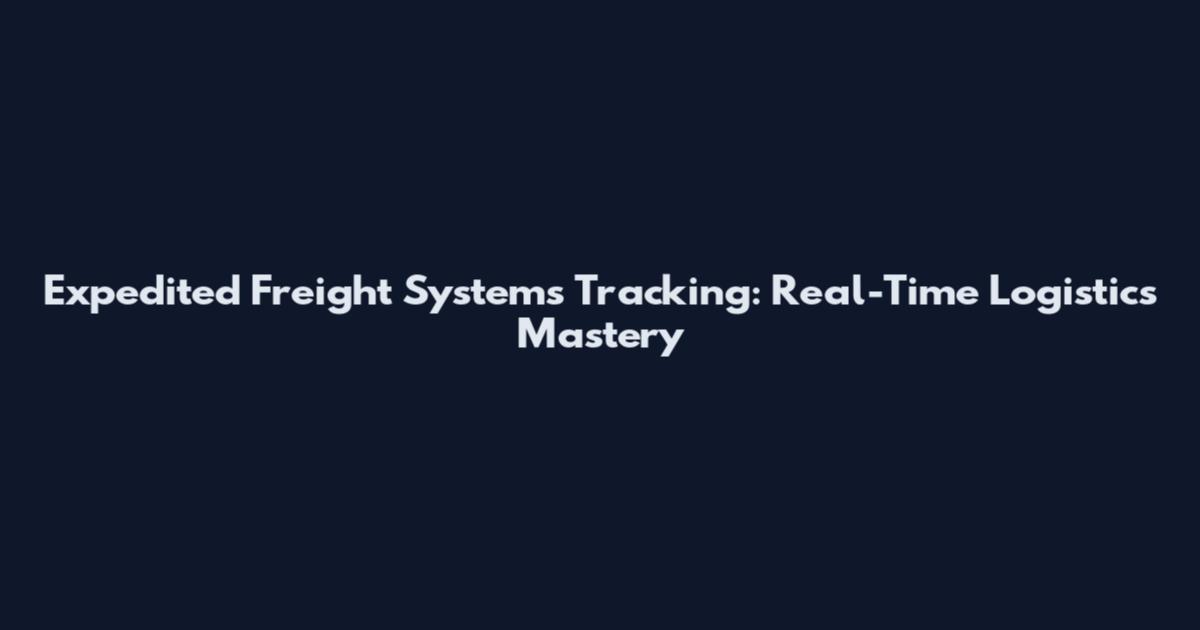 Expedited Freight Systems Tracking: Real-Time Logistics Mastery