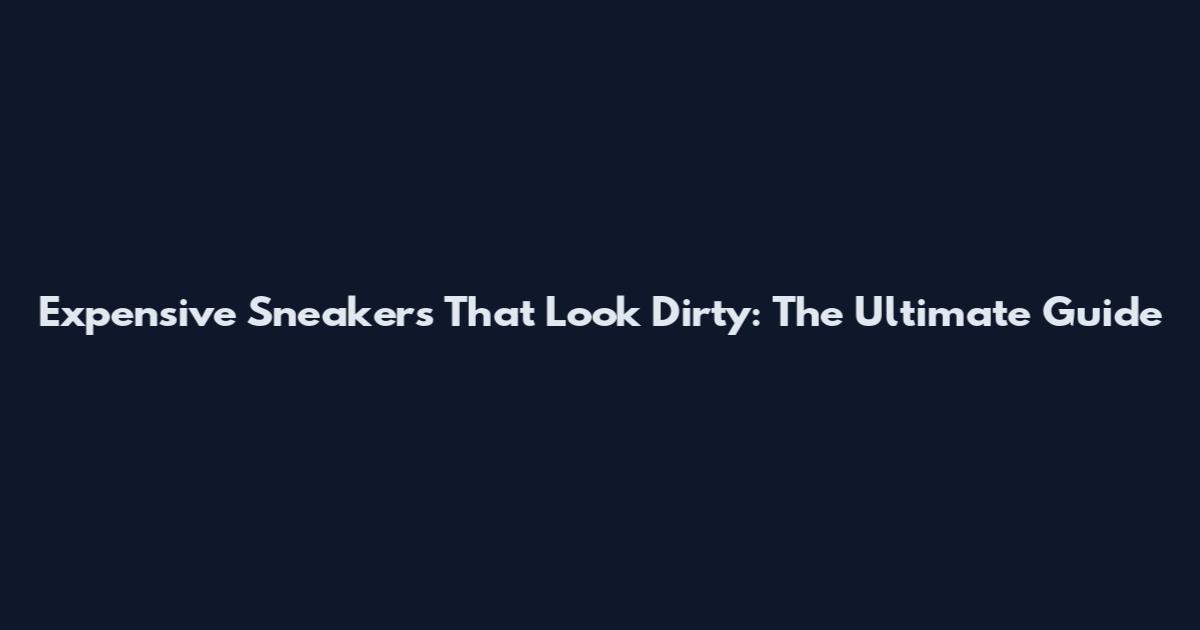 Expensive Sneakers That Look Dirty: The Ultimate Guide
