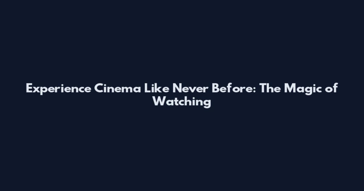 Experience Cinema Like Never Before: The Magic of Watching