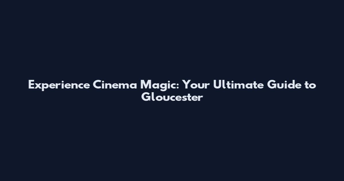 Experience Cinema Magic: Your Ultimate Guide to Gloucester