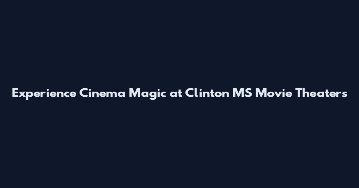 Experience Cinema Magic at Clinton MS Movie Theaters