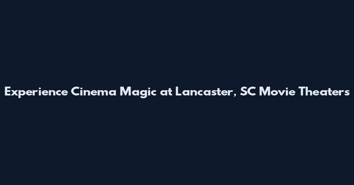 Experience Cinema Magic at Lancaster, SC Movie Theaters