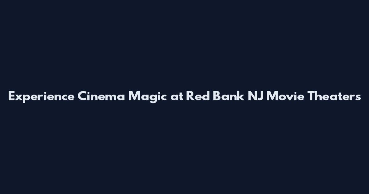 Experience Cinema Magic at Red Bank NJ Movie Theaters