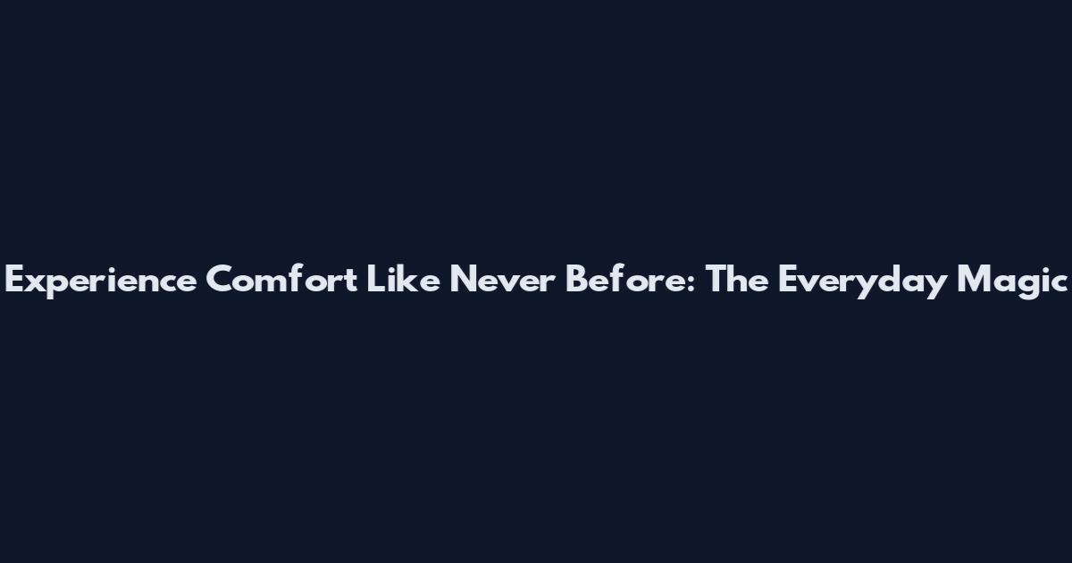 Experience Comfort Like Never Before: The Everyday Magic