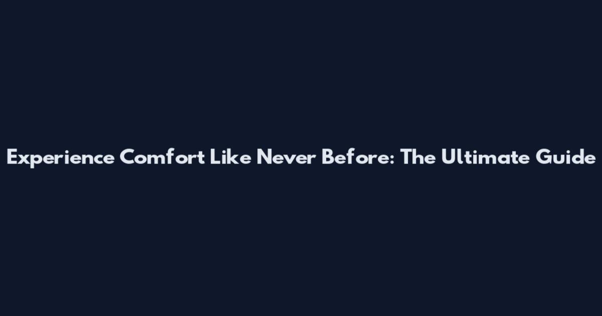 Experience Comfort Like Never Before: The Ultimate Guide