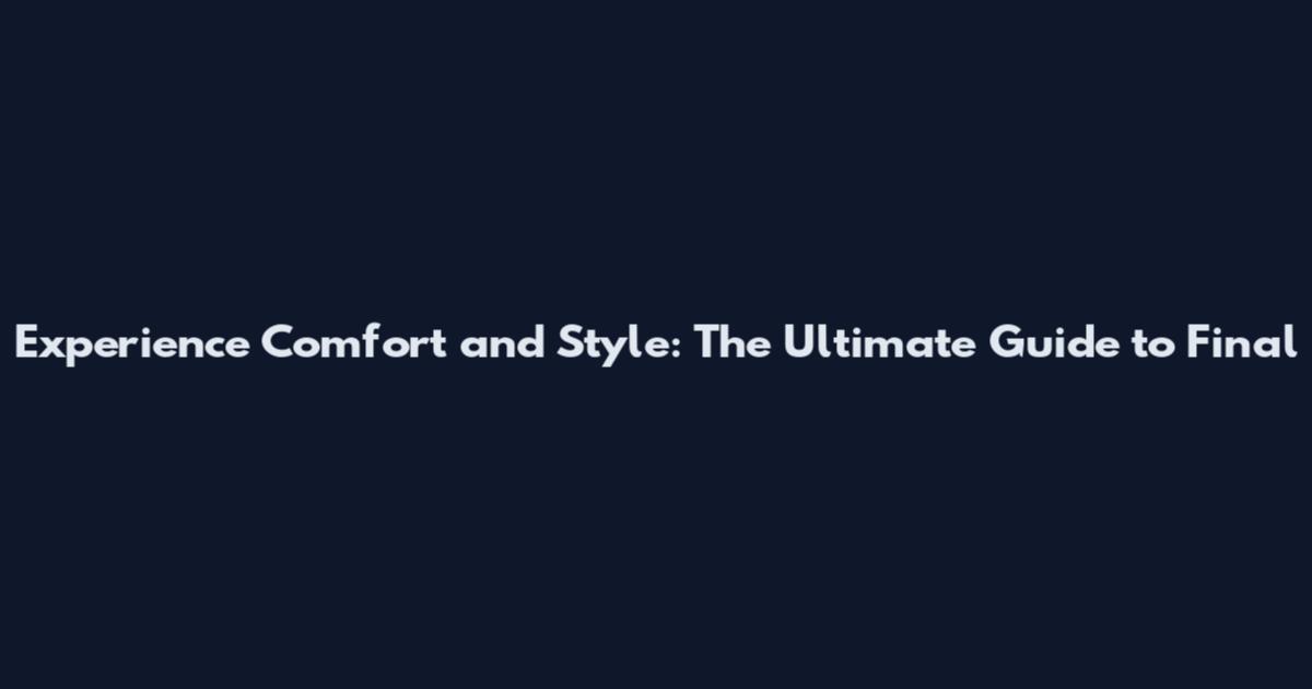 Experience Comfort and Style: The Ultimate Guide to Final