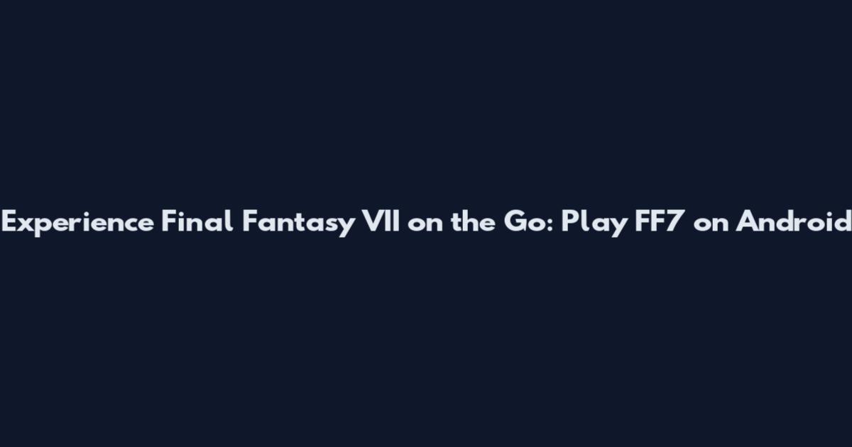 Experience Final Fantasy VII on the Go: Play FF7 on Android