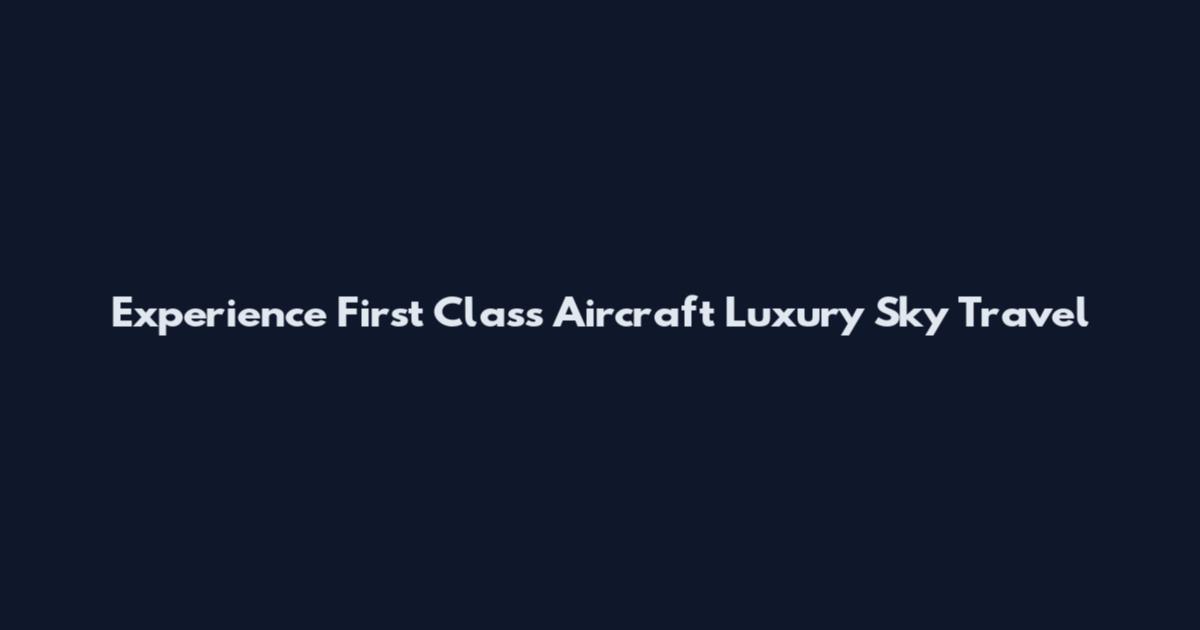 Experience First Class Aircraft Luxury Sky Travel