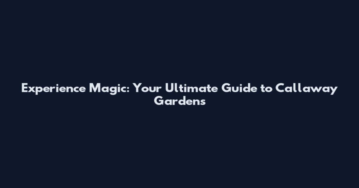 Experience Magic: Your Ultimate Guide to Callaway Gardens