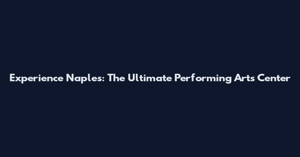 Experience Naples: The Ultimate Performing Arts Center