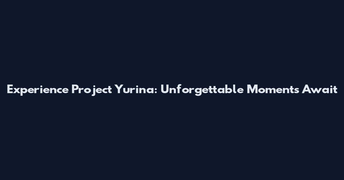Experience Project Yurina: Unforgettable Moments Await
