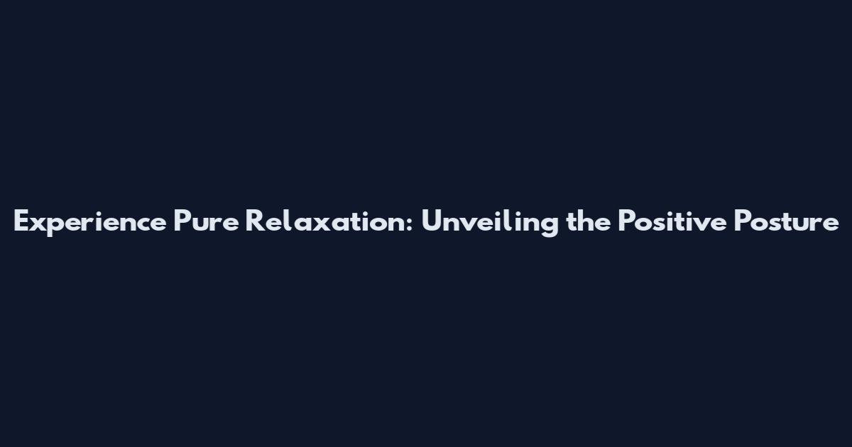 Experience Pure Relaxation: Unveiling the Positive Posture