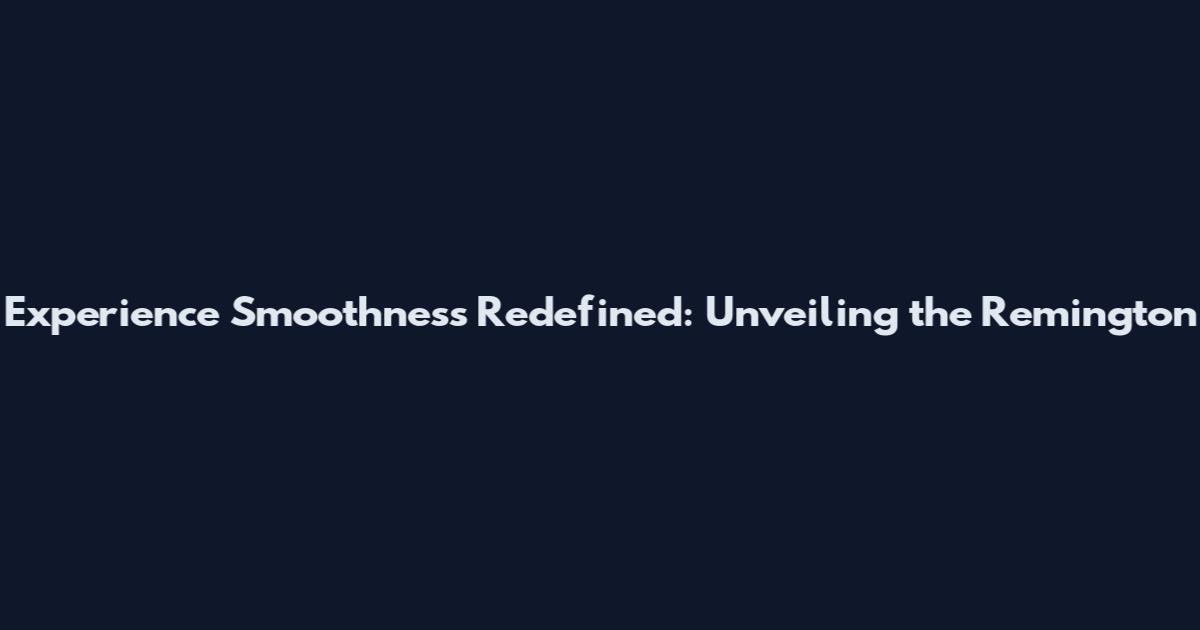Experience Smoothness Redefined: Unveiling the Remington