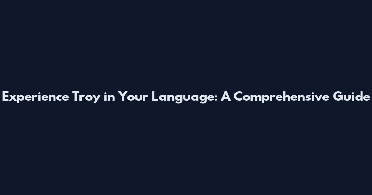 Experience Troy in Your Language: A Comprehensive Guide