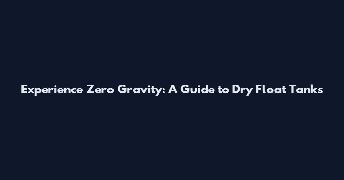 Experience Zero Gravity: A Guide to Dry Float Tanks