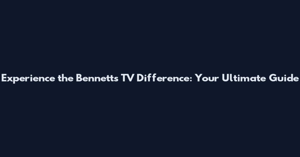 Experience the Bennetts TV Difference: Your Ultimate Guide