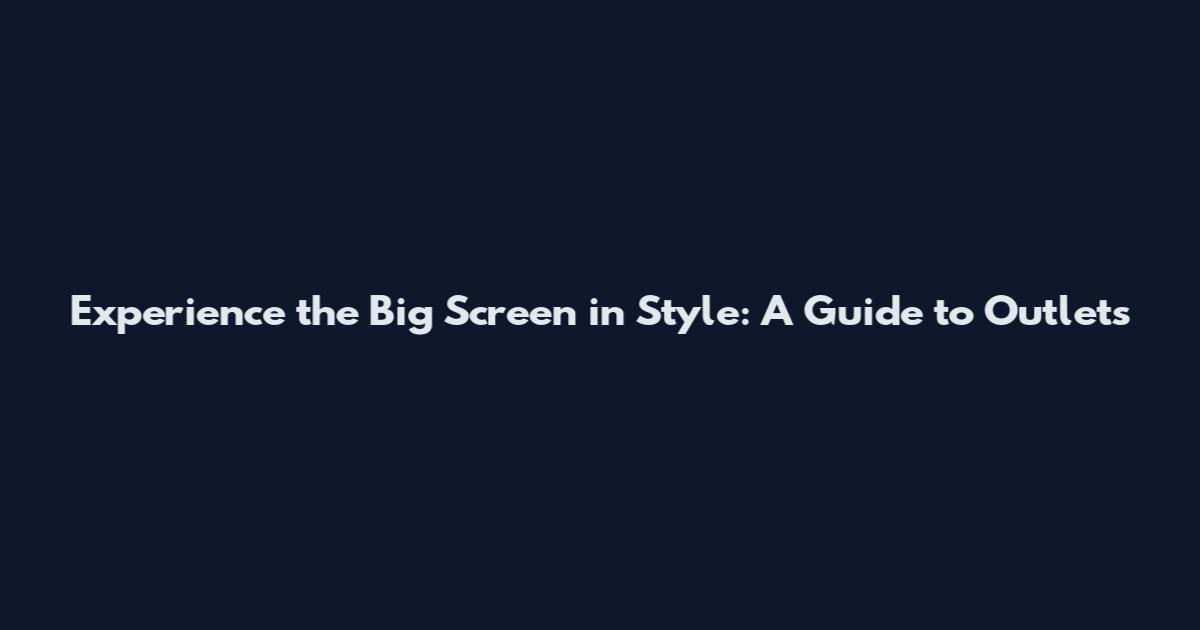 Experience the Big Screen in Style: A Guide to Outlets