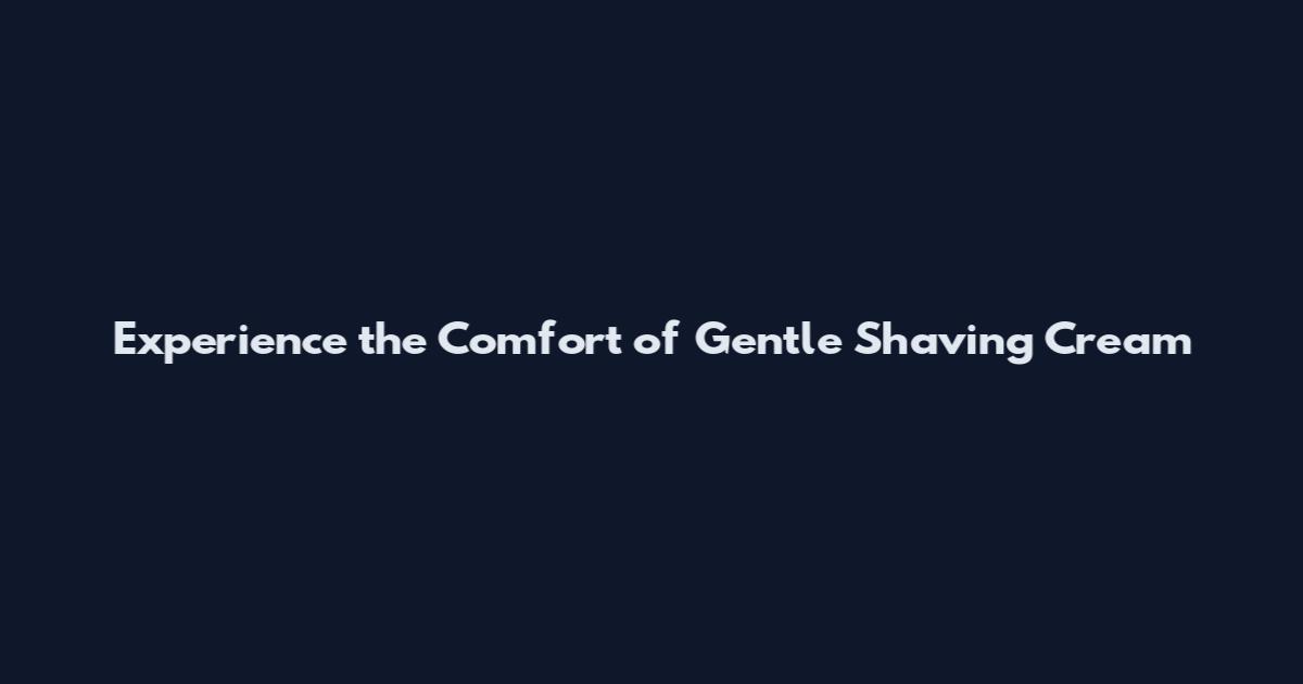 Experience the Comfort of Gentle Shaving Cream