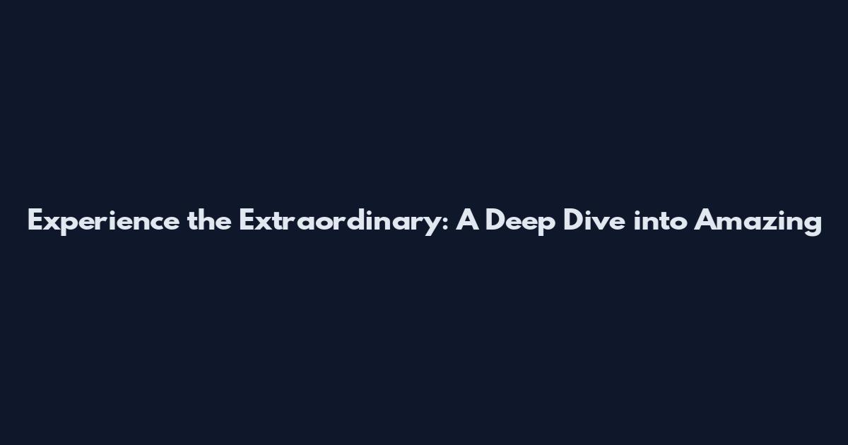 Experience the Extraordinary: A Deep Dive into Amazing
