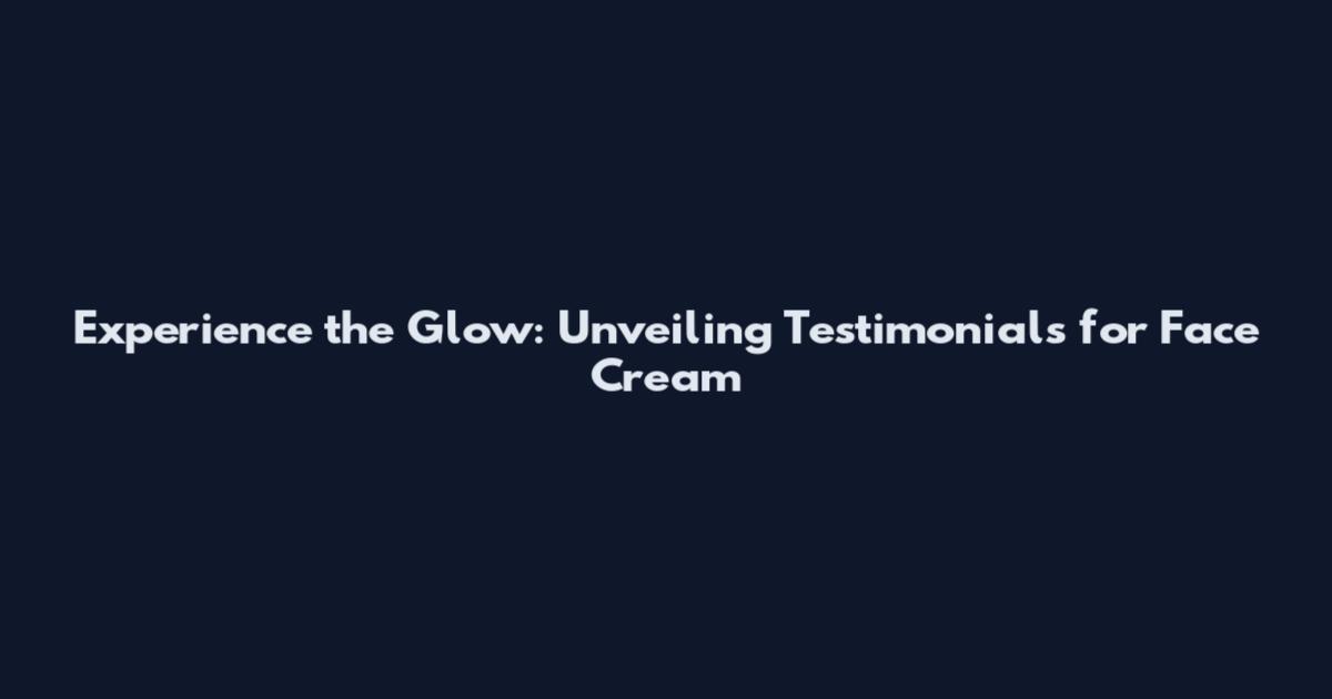 Experience the Glow: Unveiling Testimonials for Face Cream