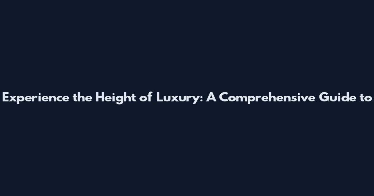 Experience the Height of Luxury: A Comprehensive Guide to