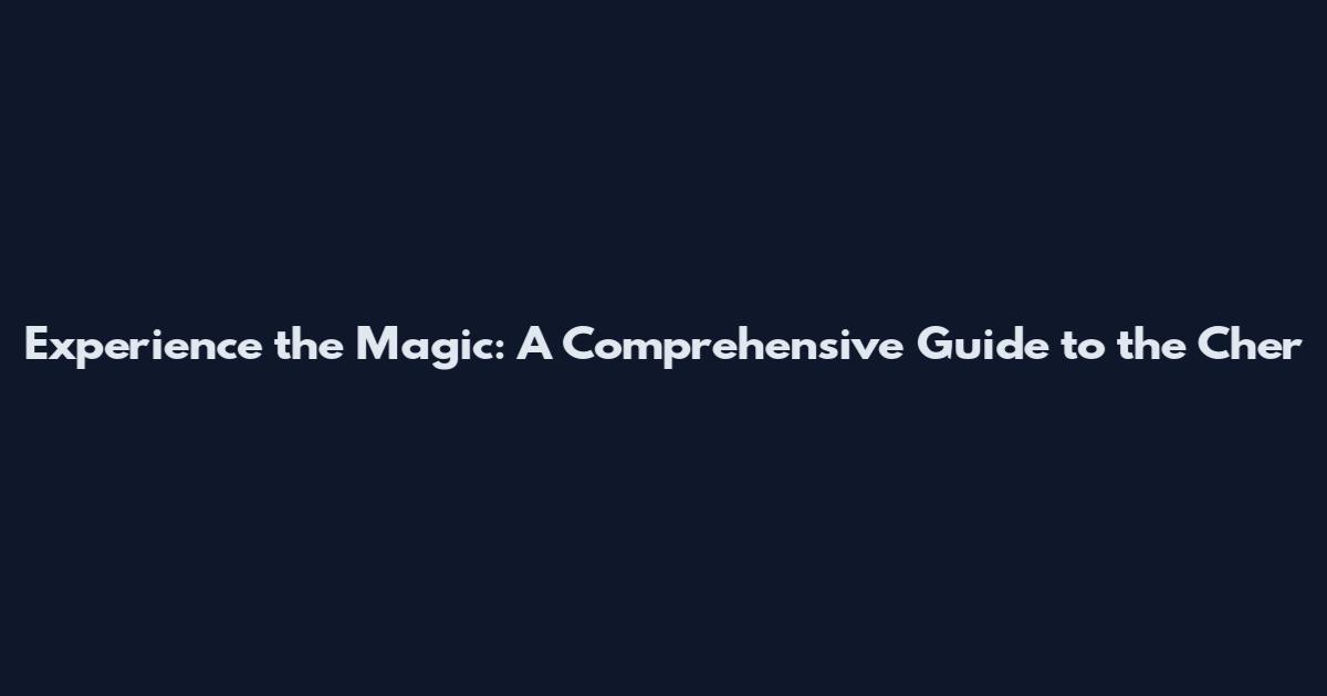 Experience the Magic: A Comprehensive Guide to the Cher